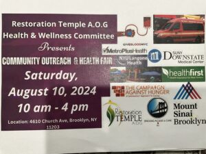 Restoration Temple A.O.G. Health and Wellness Committee presents Community Outreach and Health Fair. Saturday August 10, 2024 from 10am to 4pm, location: 4610 Church Avenue, Brooklyn 11203. Organizations include Give Blood NYC - MetroPlus Health-SUNY Downstate Medical Center-NYU Langone Health-Healthfirst-The Campaign Against Hunger-Restoration Temple A.O.G.-Bridging Access to Care-Mount Sinai Brooklyn